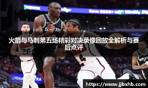火箭与马刺第五场精彩对决录像回放全解析与赛后点评